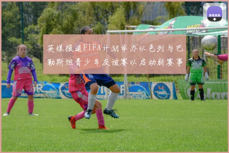 英媒报道FIFA计划举办以色列与巴勒斯坦青少年友谊赛以启动新赛事
