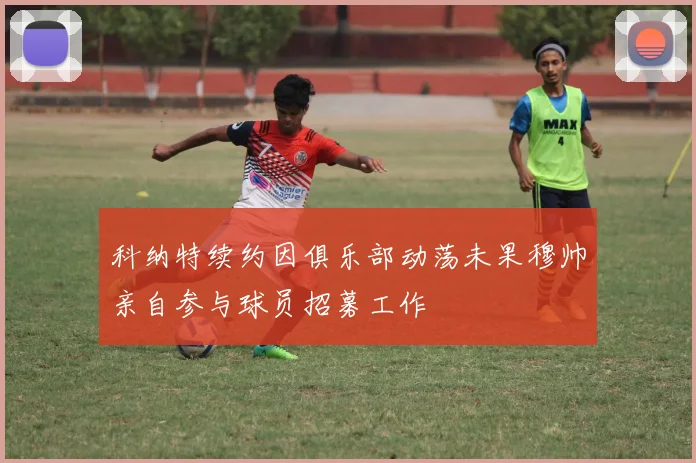 科纳特续约因俱乐部动荡未果穆帅亲自参与球员招募工作