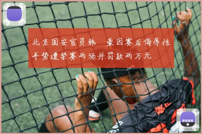 北京国安官员韩瑀豪因赛后侮辱性手势遭禁赛两场并罚款两万元