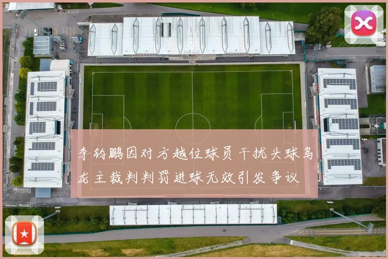 李钧鹏因对方越位球员干扰头球乌龙主裁判判罚进球无效引发争议
