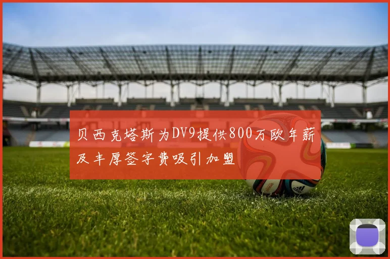 贝西克塔斯为DV9提供800万欧年薪及丰厚签字费吸引加盟