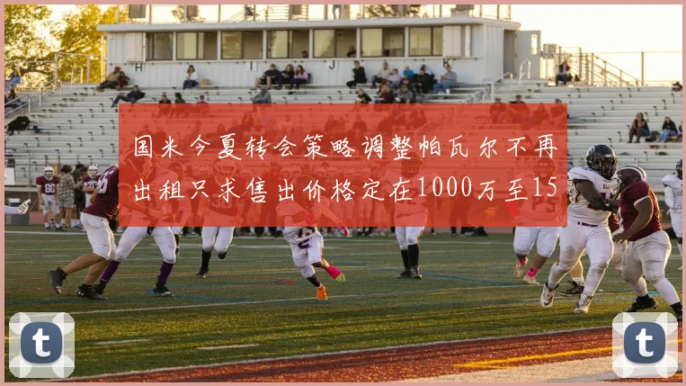 国米今夏转会策略调整帕瓦尔不再出租只求售出价格定在1000万至1500万欧