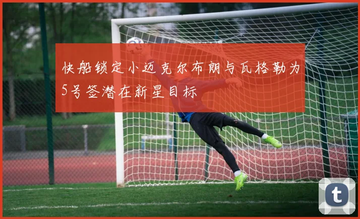 快船锁定小迈克尔布朗与瓦格勒为5号签潜在新星目标