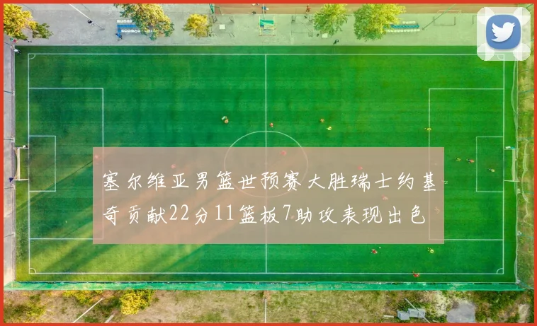塞尔维亚男篮世预赛大胜瑞士约基奇贡献22分11篮板7助攻表现出色