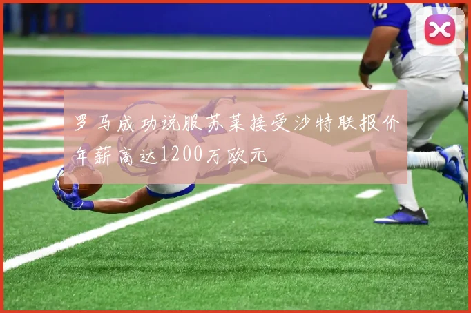 罗马成功说服苏莱接受沙特联报价年薪高达1200万欧元