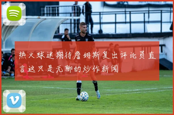 热火球迷期待詹姆斯复出评论员直言这只是无聊的炒作新闻