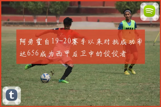 阿劳霍自19-20赛季以来对抗成功率达656成为西甲后卫中的佼佼者