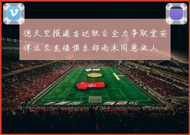德天空报道吉达联合全力争取堂安律法兰克福俱乐部尚未同意放人